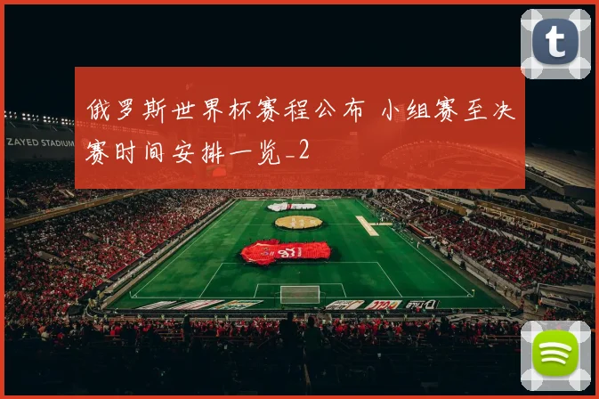 俄罗斯世界杯赛程公布 小组赛至决赛时间安排一览_2