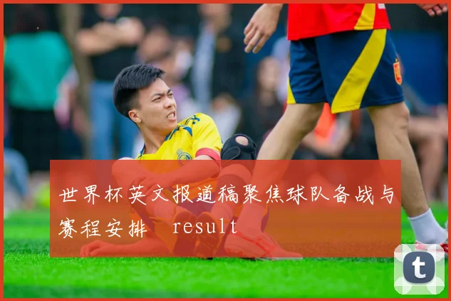 世界杯英文报道稿聚焦球队备战与赛程安排result