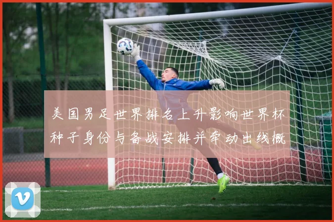 美国男足世界排名上升影响世界杯种子身份与备战安排并牵动出线概率