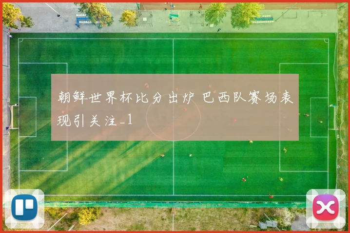 朝鲜世界杯比分出炉 巴西队赛场表现引关注_1
