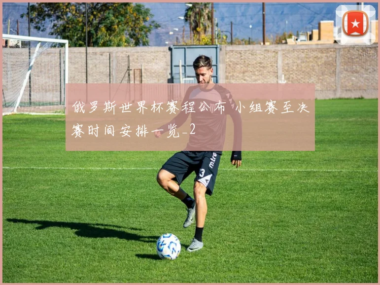 俄罗斯世界杯赛程公布 小组赛至决赛时间安排一览_2