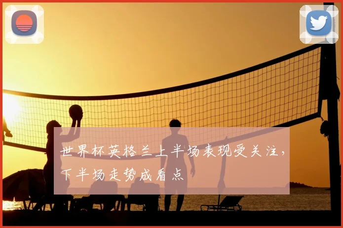 世界杯英格兰上半场表现受关注,下半场走势成看点