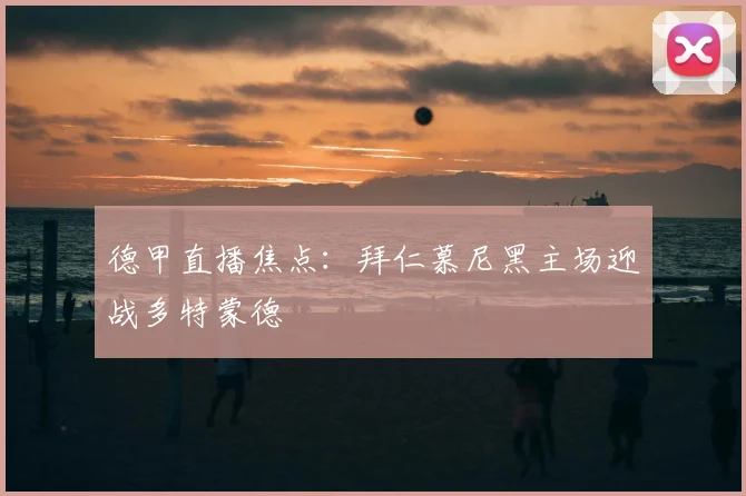 德甲直播焦点:拜仁慕尼黑主场迎战多特蒙德