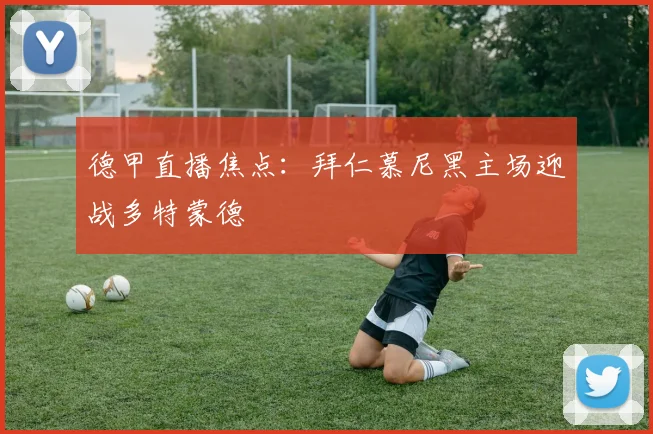 德甲直播焦点:拜仁慕尼黑主场迎战多特蒙德