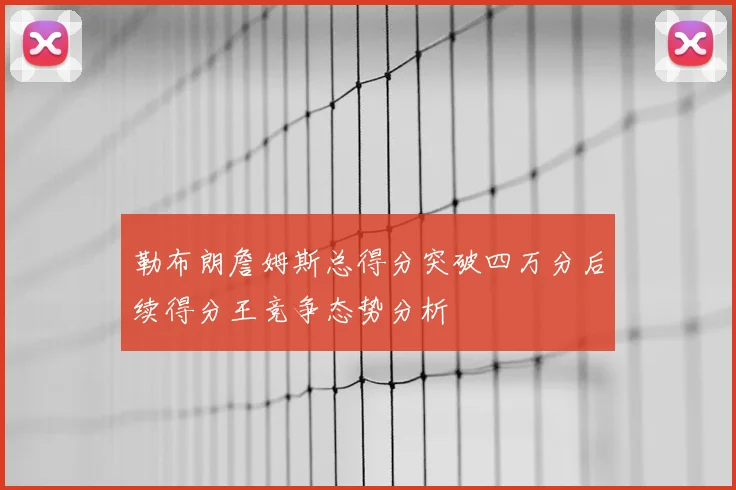 勒布朗詹姆斯总得分突破四万分后续得分王竞争态势分析