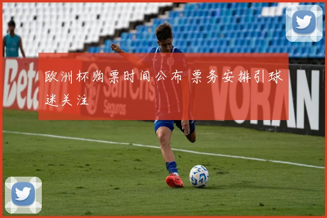 欧洲杯购票时间公布 票务安排引球迷关注