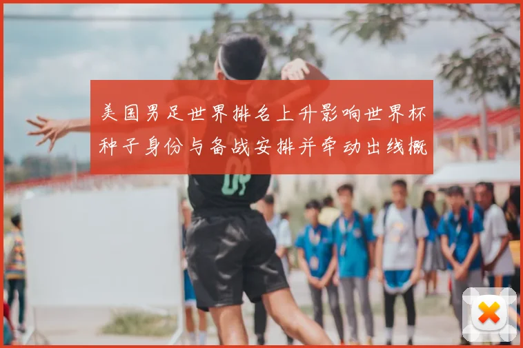 美国男足世界排名上升影响世界杯种子身份与备战安排并牵动出线概率