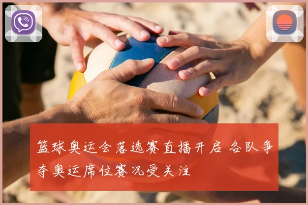 篮球奥运会落选赛直播开启 各队争夺奥运席位赛况受关注