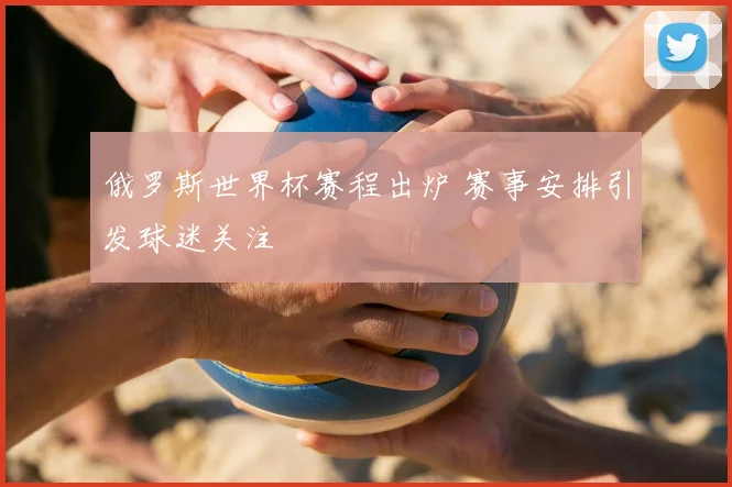 俄罗斯世界杯赛程出炉 赛事安排引发球迷关注