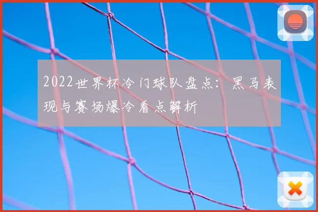 2022世界杯冷门球队盘点:黑马表现与赛场爆冷看点解析