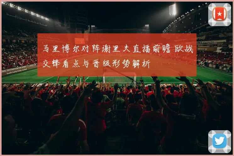 马里博尔对阵谢里夫直播前瞻 欧战交锋看点与晋级形势解析