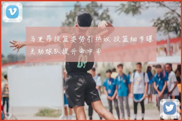 马里昂投篮姿势引热议 投篮细节曝光助球队提升命中率