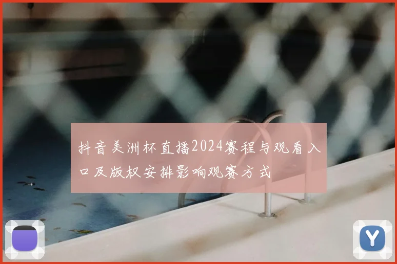 抖音美洲杯直播2024赛程与观看入口及版权安排影响观赛方式