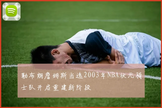 勒布朗詹姆斯当选2003年NBA状元骑士队开启重建新阶段