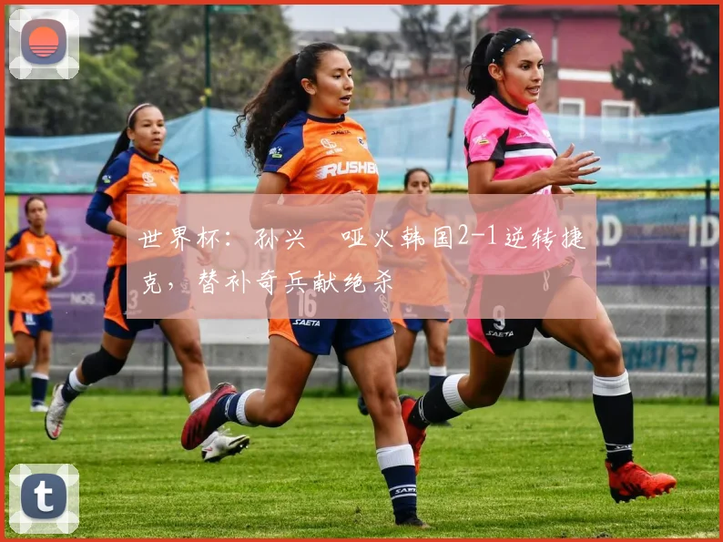 世界杯:孙兴慜哑火韩国2-1逆转捷克,替补奇兵献绝杀