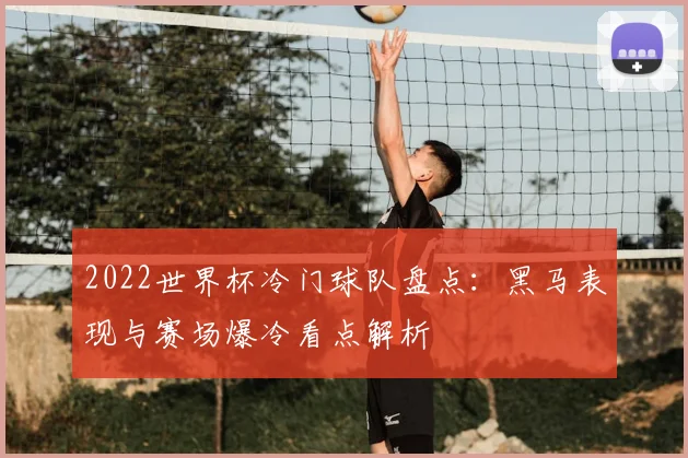 2022世界杯冷门球队盘点:黑马表现与赛场爆冷看点解析