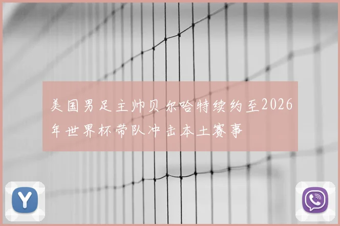 美国男足主帅贝尔哈特续约至2026年世界杯带队冲击本土赛事