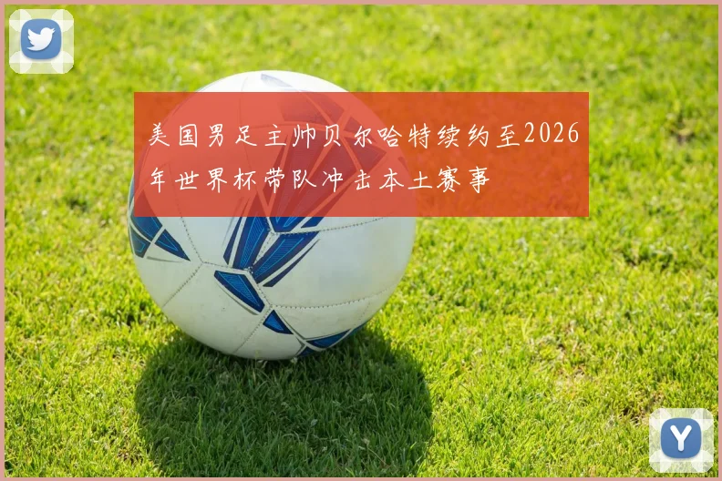 美国男足主帅贝尔哈特续约至2026年世界杯带队冲击本土赛事