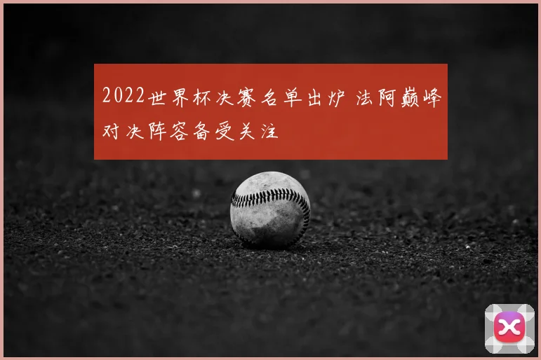 2022世界杯决赛名单出炉 法阿巅峰对决阵容备受关注