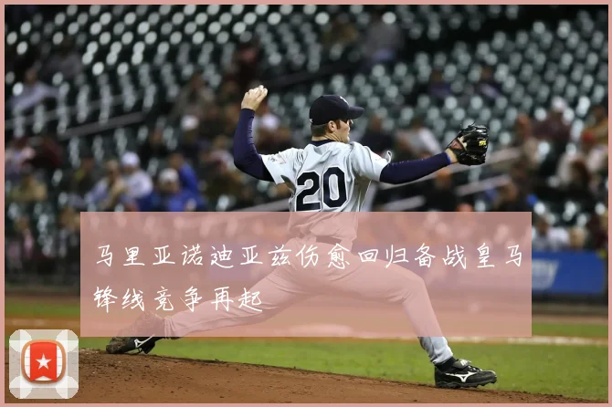 马里亚诺迪亚兹伤愈回归备战皇马锋线竞争再起