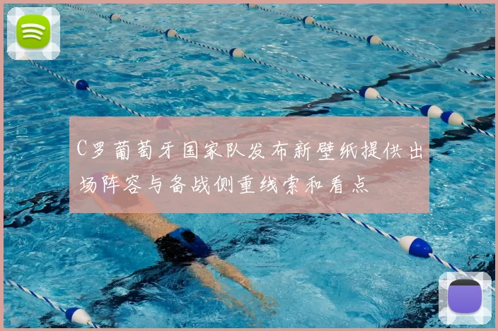 C罗葡萄牙国家队发布新壁纸提供出场阵容与备战侧重线索和看点