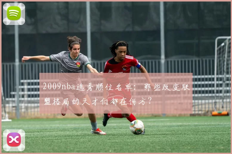 2009nba选秀顺位名单：那些改变联盟格局的天才们都在何方？