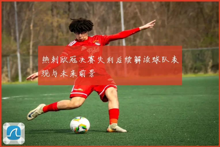 热刺欧冠决赛失利后续解读球队表现与未来前景