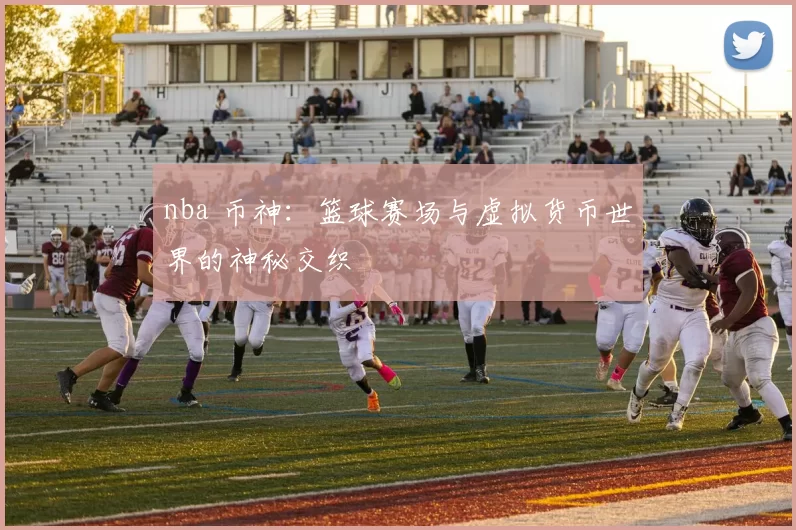 nba 币神：篮球赛场与虚拟货币世界的神秘交织