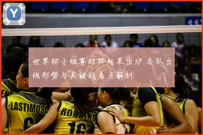 世界杯小组赛对阵结果出炉 各队出线形势与关键战看点解析