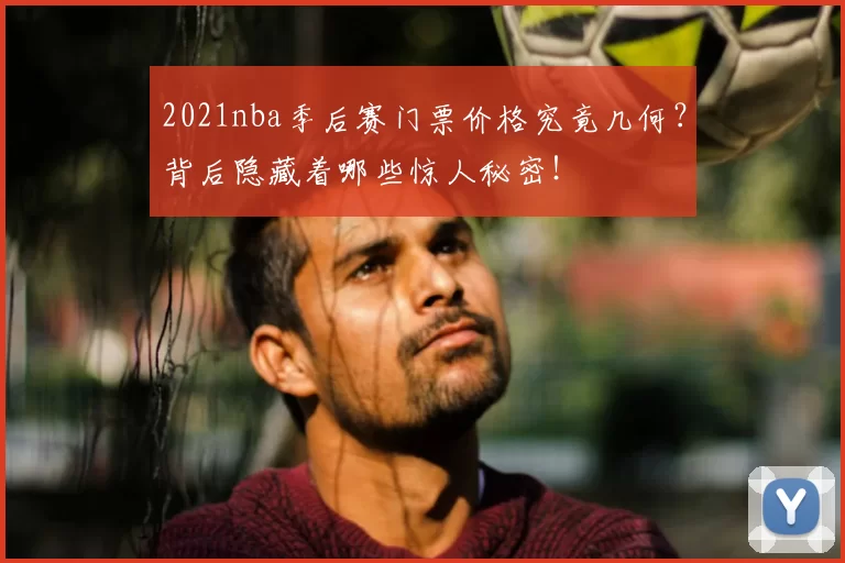 2021nba季后赛门票价格究竟几何？背后隐藏着哪些惊人秘密！