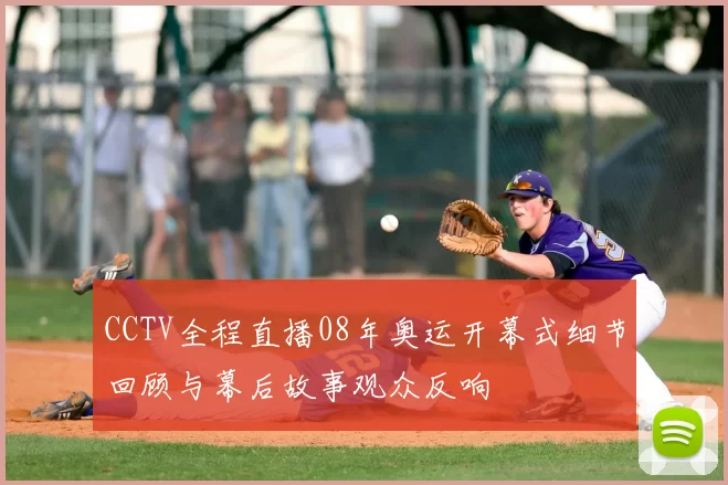 CCTV全程直播08年奥运开幕式细节回顾与幕后故事观众反响