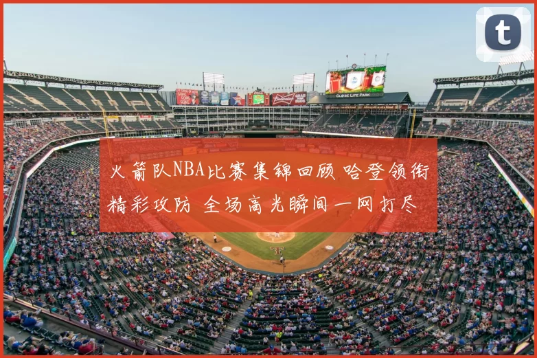 火箭队NBA比赛集锦回顾 哈登领衔精彩攻防 全场高光瞬间一网打尽