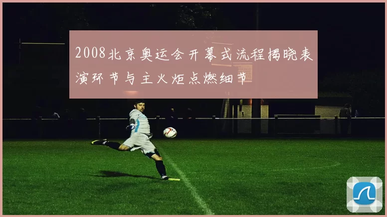 2008北京奥运会开幕式流程揭晓表演环节与主火炬点燃细节