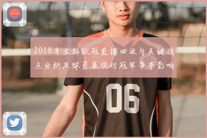 2018年女排欧冠直播回放与关键战点分析及球员表现对冠军争夺影响