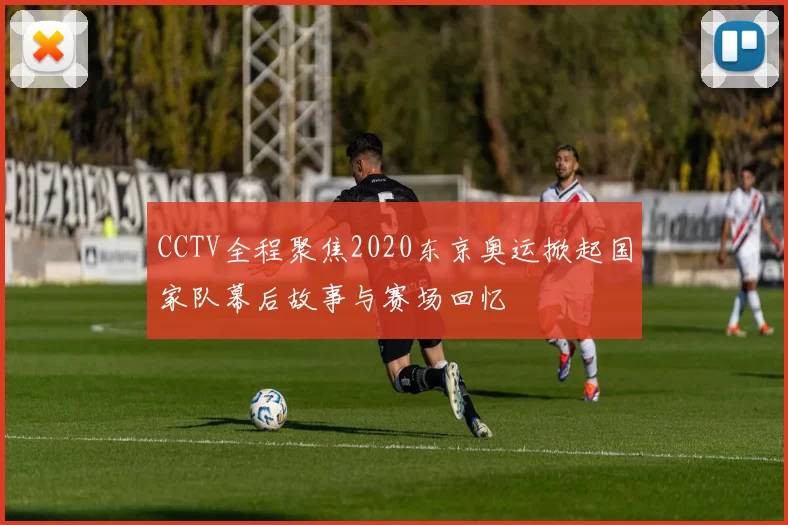 CCTV全程聚焦2020东京奥运掀起国家队幕后故事与赛场回忆