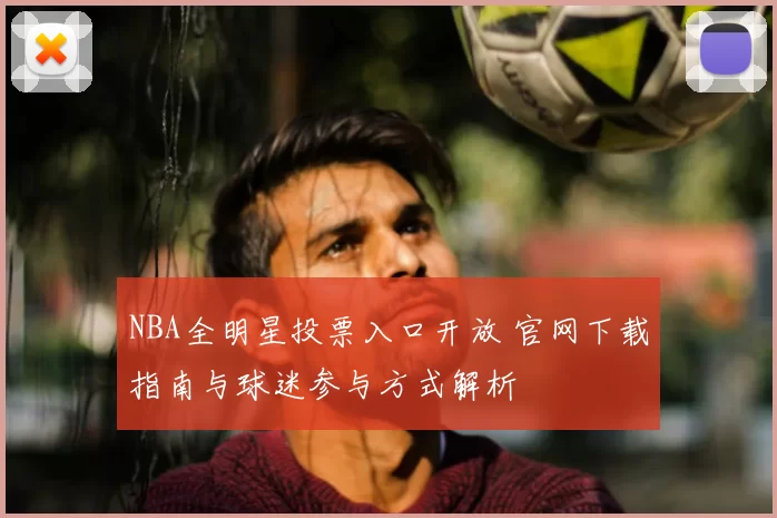 NBA全明星投票入口开放 官网下载指南与球迷参与方式解析