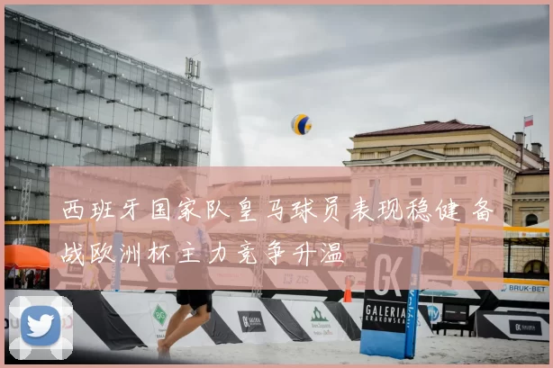 西班牙国家队皇马球员表现稳健 备战欧洲杯主力竞争升温