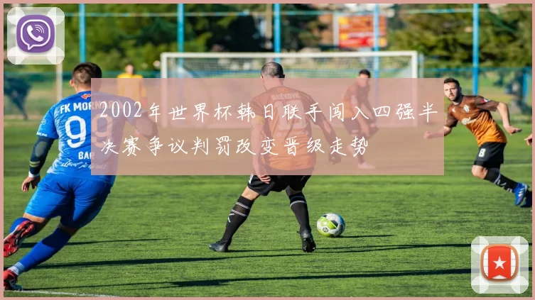 2002年世界杯韩日联手闯入四强半决赛争议判罚改变晋级走势