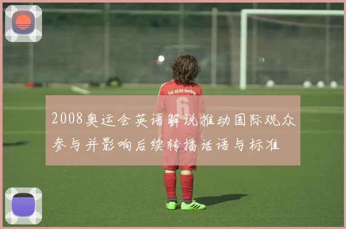 2008奥运会英语解说推动国际观众参与并影响后续转播话语与标准