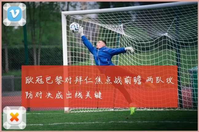 欧冠巴黎对拜仁焦点战前瞻 两队攻防对决成出线关键