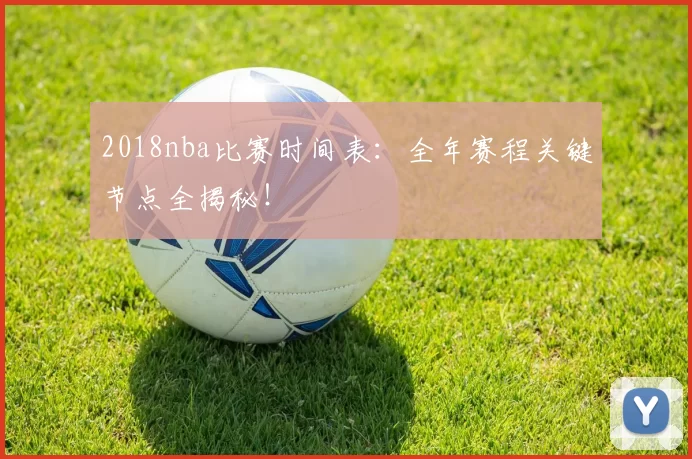 2018nba比赛时间表：全年赛程关键节点全揭秘！
