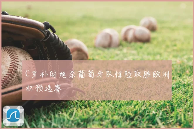 C罗补时绝杀葡萄牙队惊险取胜欧洲杯预选赛