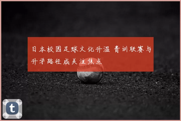 日本校园足球文化升温 青训联赛与升学路径成关注焦点