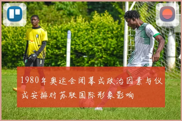1980年奥运会闭幕式政治因素与仪式安排对苏联国际形象影响