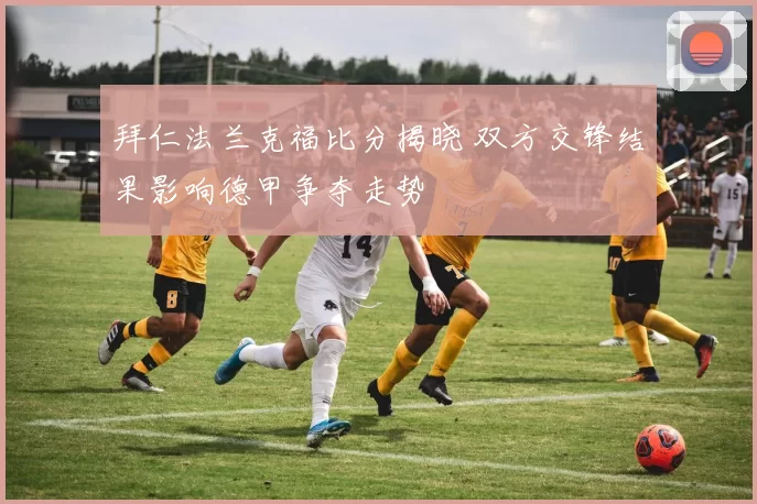 拜仁法兰克福比分揭晓 双方交锋结果影响德甲争夺走势