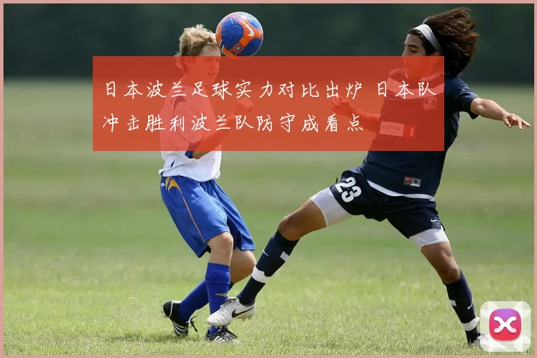 日本波兰足球实力对比出炉 日本队冲击胜利波兰队防守成看点