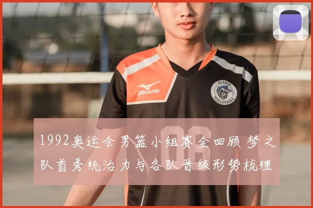 1992奥运会男篮小组赛全回顾 梦之队首秀统治力与各队晋级形势梳理
