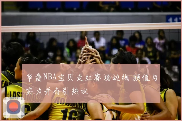 华裔NBA宝贝走红赛场边线 颜值与实力并存引热议