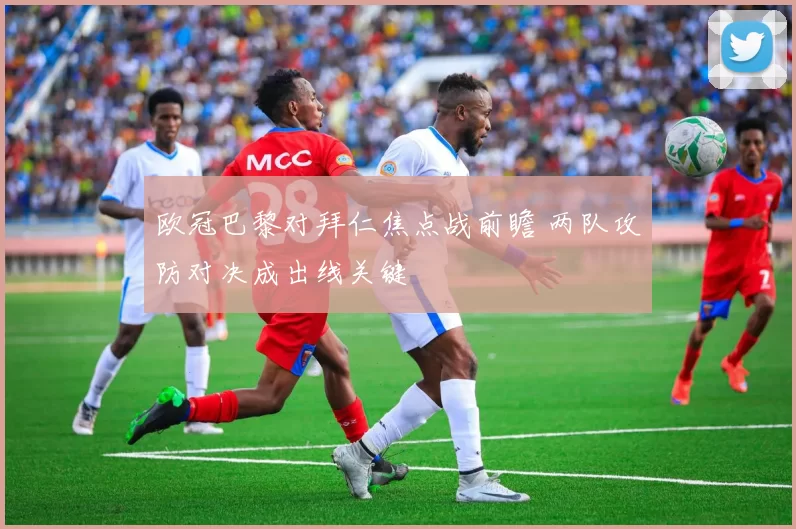 欧冠巴黎对拜仁焦点战前瞻 两队攻防对决成出线关键