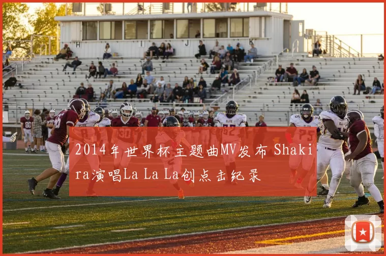 2014年世界杯主题曲MV发布 Shakira演唱La La La创点击纪录